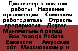 Диспетчер с опытом работы › Название организации ­ Компания-работодатель › Отрасль предприятия ­ Другое › Минимальный оклад ­ 1 - Все города Работа » Вакансии   . Амурская обл.,Мазановский р-н